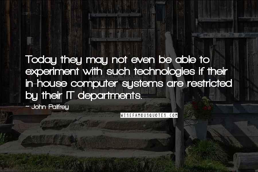 John Palfrey Quotes: Today they may not even be able to experiment with such technologies if their in-house computer systems are restricted by their IT departments.