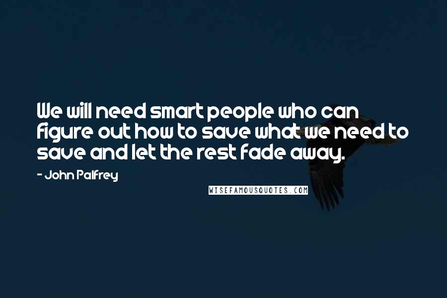 John Palfrey Quotes: We will need smart people who can figure out how to save what we need to save and let the rest fade away.