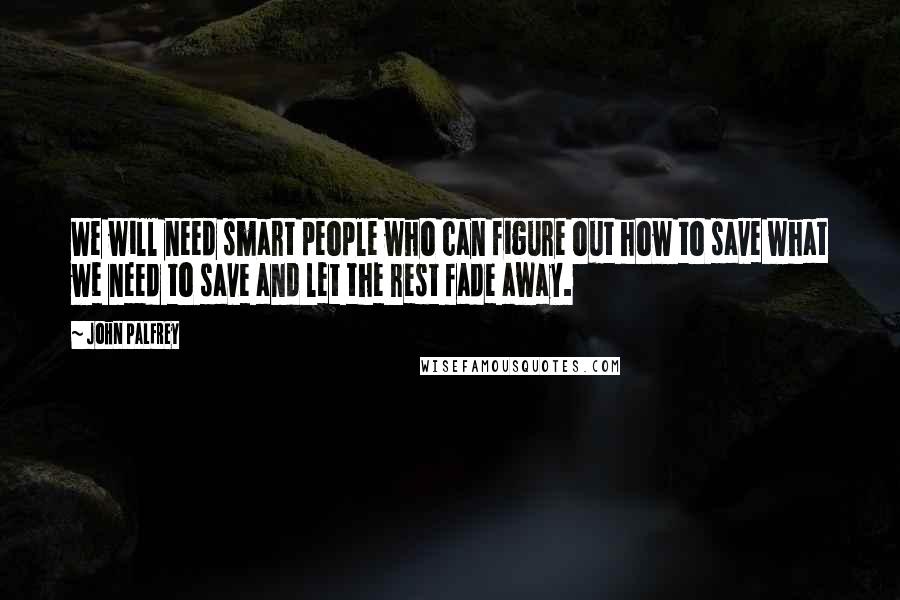 John Palfrey Quotes: We will need smart people who can figure out how to save what we need to save and let the rest fade away.