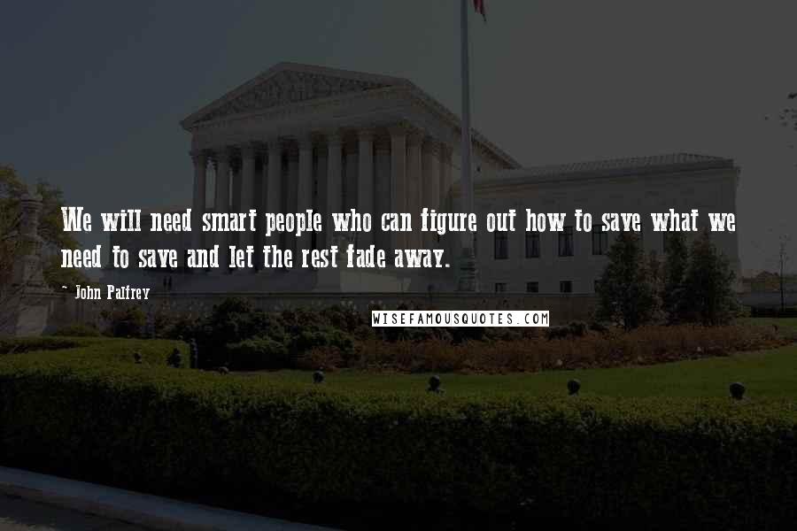 John Palfrey Quotes: We will need smart people who can figure out how to save what we need to save and let the rest fade away.