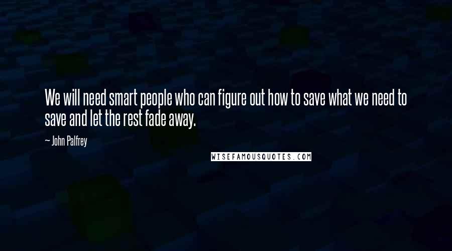 John Palfrey Quotes: We will need smart people who can figure out how to save what we need to save and let the rest fade away.