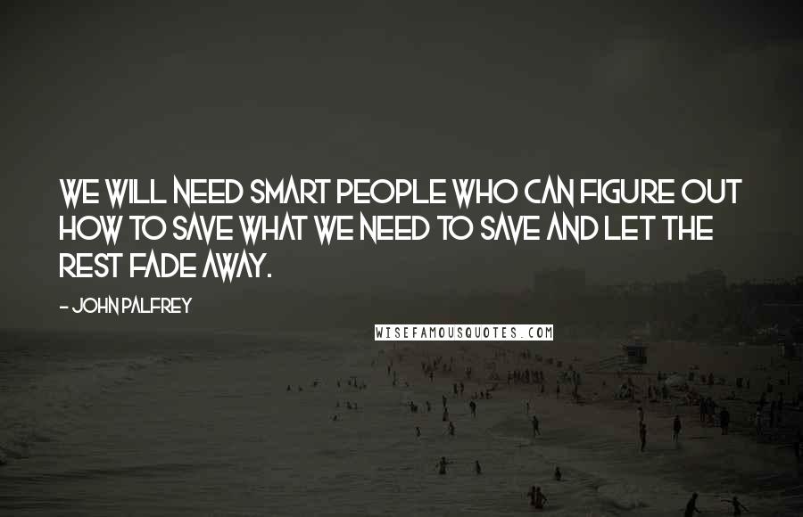 John Palfrey Quotes: We will need smart people who can figure out how to save what we need to save and let the rest fade away.