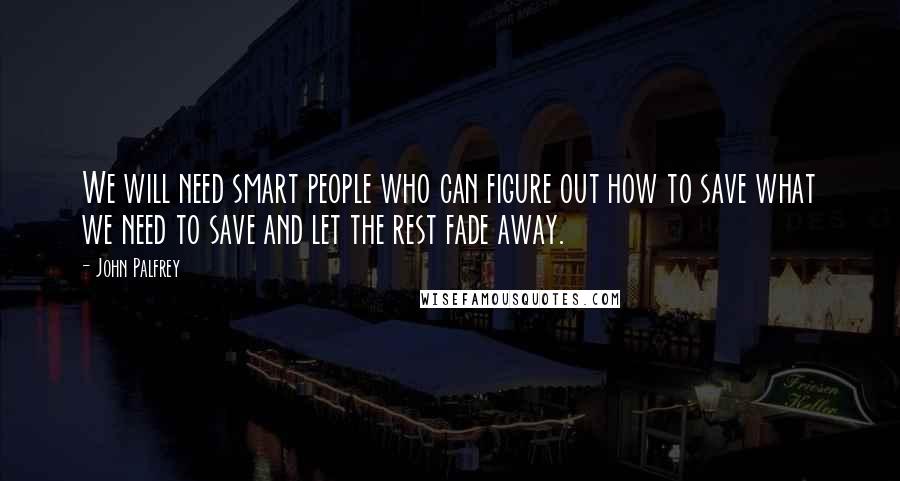 John Palfrey Quotes: We will need smart people who can figure out how to save what we need to save and let the rest fade away.