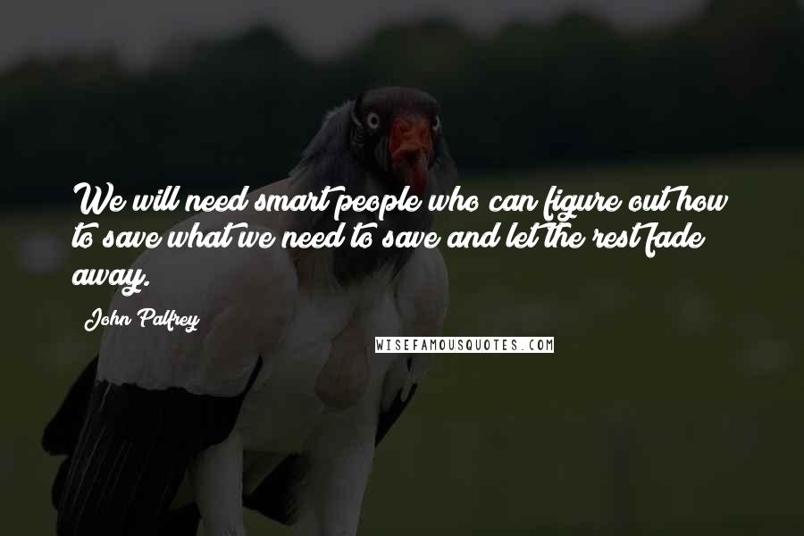 John Palfrey Quotes: We will need smart people who can figure out how to save what we need to save and let the rest fade away.