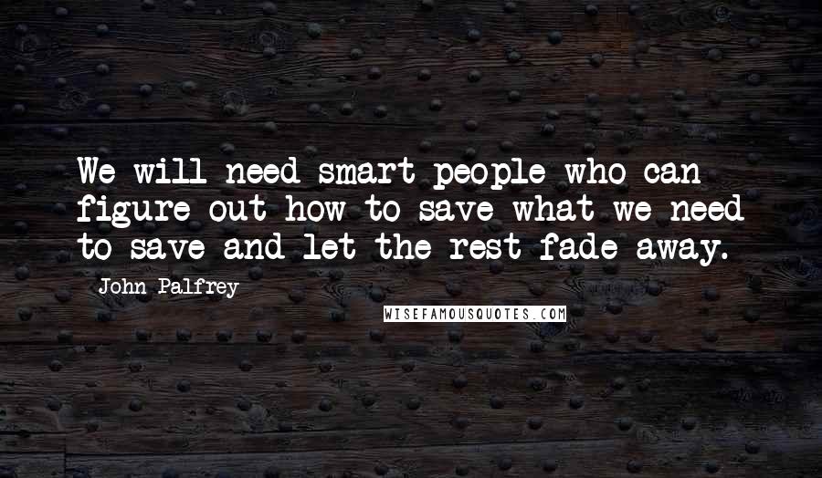 John Palfrey Quotes: We will need smart people who can figure out how to save what we need to save and let the rest fade away.