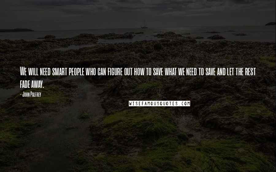 John Palfrey Quotes: We will need smart people who can figure out how to save what we need to save and let the rest fade away.