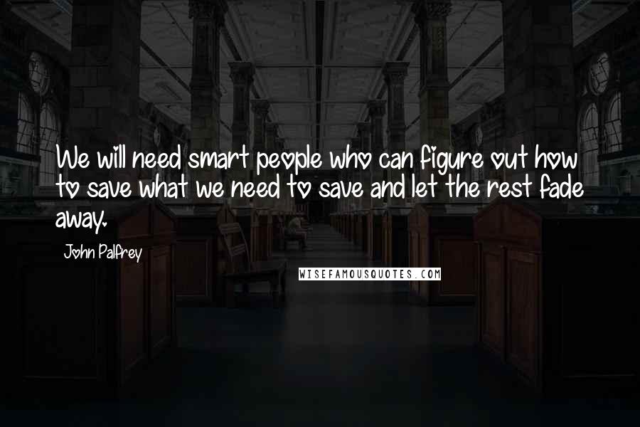 John Palfrey Quotes: We will need smart people who can figure out how to save what we need to save and let the rest fade away.