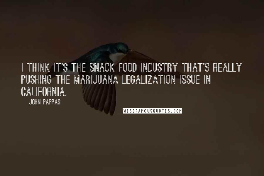 John Pappas Quotes: I think it's the snack food industry that's really pushing the marijuana legalization issue in California.