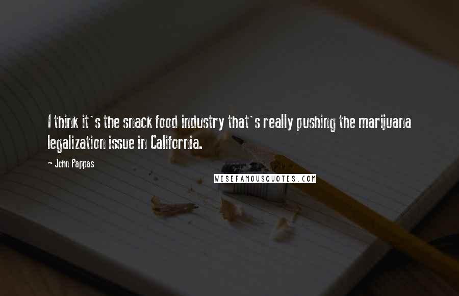 John Pappas Quotes: I think it's the snack food industry that's really pushing the marijuana legalization issue in California.