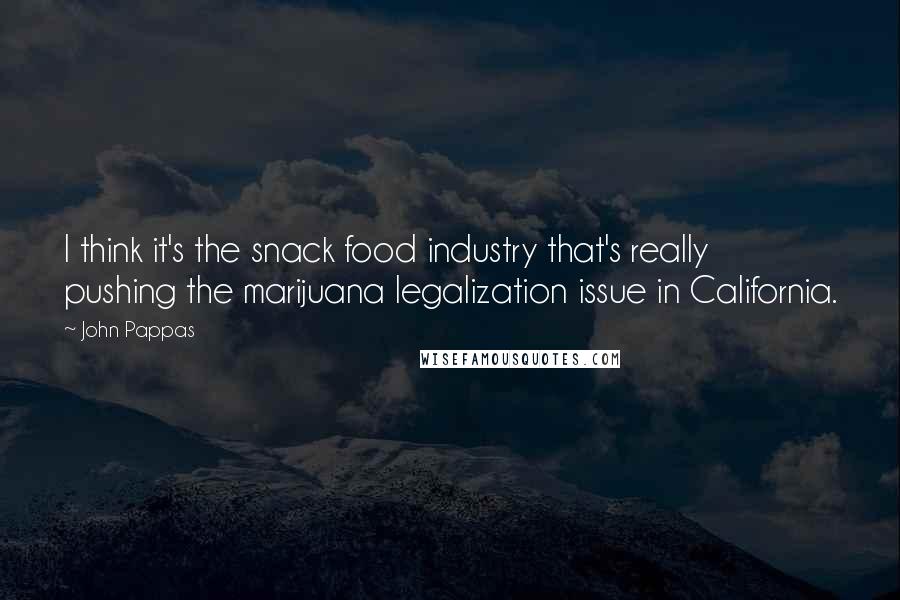 John Pappas Quotes: I think it's the snack food industry that's really pushing the marijuana legalization issue in California.