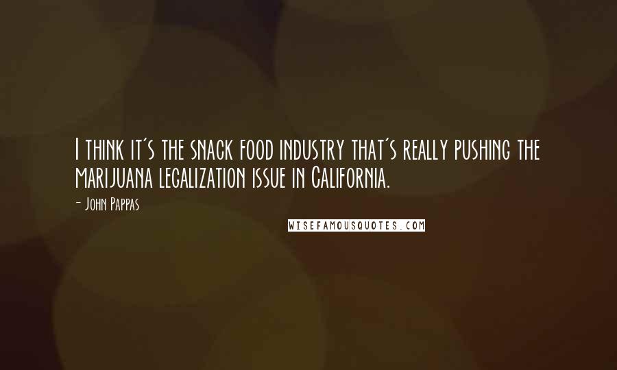 John Pappas Quotes: I think it's the snack food industry that's really pushing the marijuana legalization issue in California.