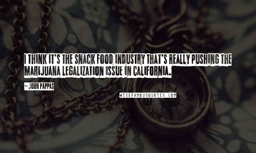 John Pappas Quotes: I think it's the snack food industry that's really pushing the marijuana legalization issue in California.