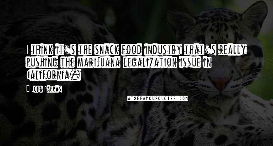 John Pappas Quotes: I think it's the snack food industry that's really pushing the marijuana legalization issue in California.