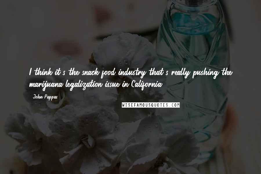 John Pappas Quotes: I think it's the snack food industry that's really pushing the marijuana legalization issue in California.