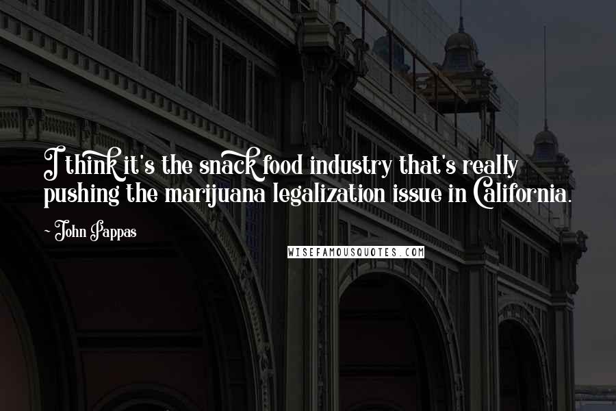 John Pappas Quotes: I think it's the snack food industry that's really pushing the marijuana legalization issue in California.