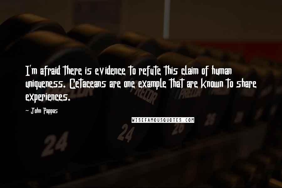 John Pappas Quotes: I'm afraid there is evidence to refute this claim of human uniqueness. Cetaceans are one example that are known to share experiences.