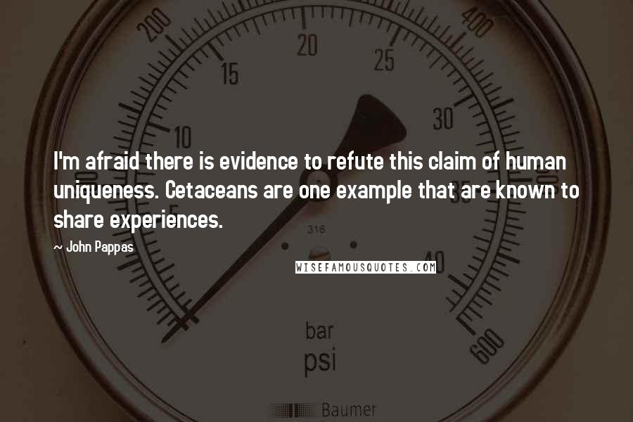 John Pappas Quotes: I'm afraid there is evidence to refute this claim of human uniqueness. Cetaceans are one example that are known to share experiences.