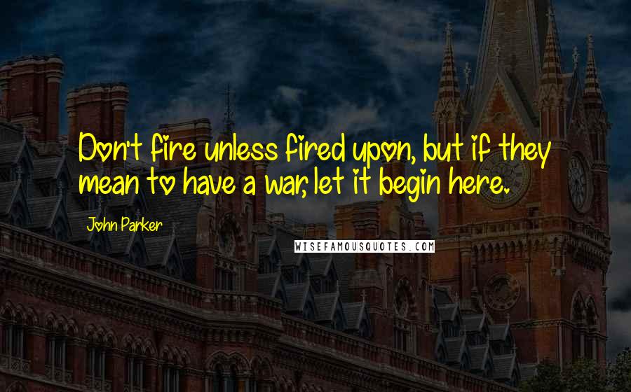 John Parker Quotes: Don't fire unless fired upon, but if they mean to have a war, let it begin here.