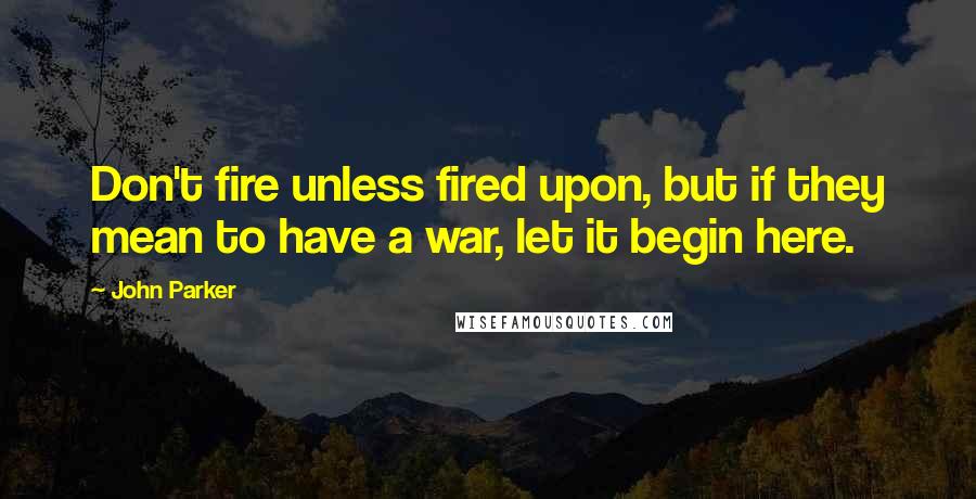 John Parker Quotes: Don't fire unless fired upon, but if they mean to have a war, let it begin here.