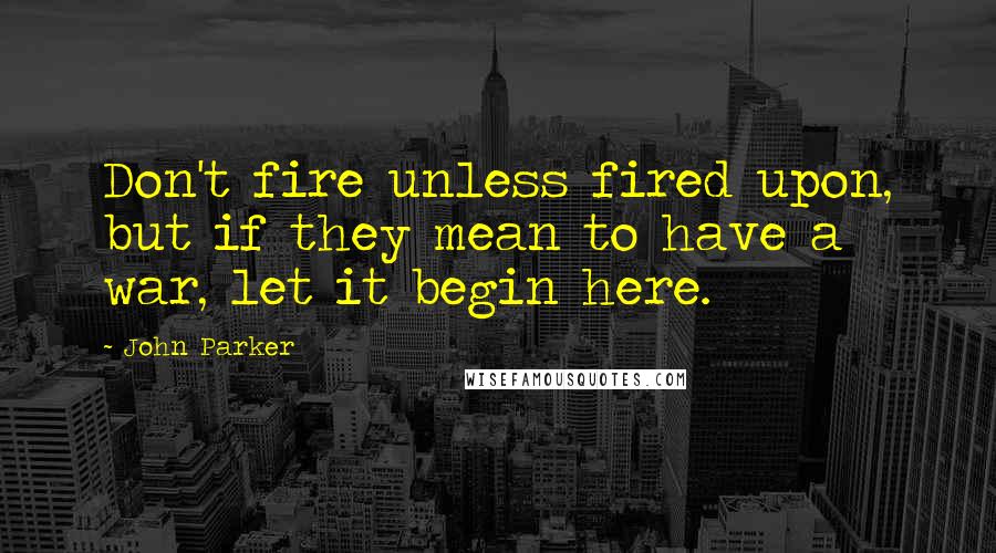 John Parker Quotes: Don't fire unless fired upon, but if they mean to have a war, let it begin here.