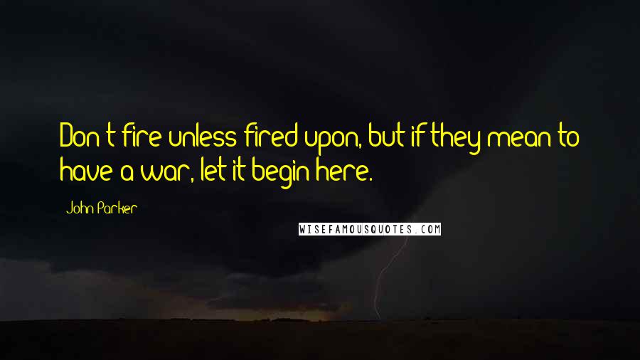 John Parker Quotes: Don't fire unless fired upon, but if they mean to have a war, let it begin here.