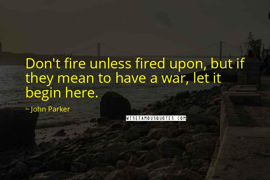 John Parker Quotes: Don't fire unless fired upon, but if they mean to have a war, let it begin here.
