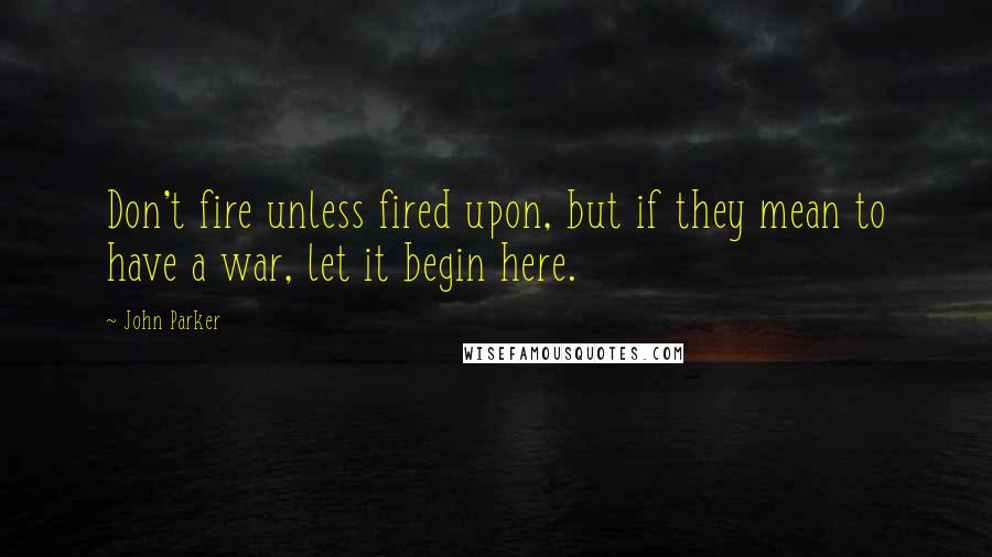 John Parker Quotes: Don't fire unless fired upon, but if they mean to have a war, let it begin here.