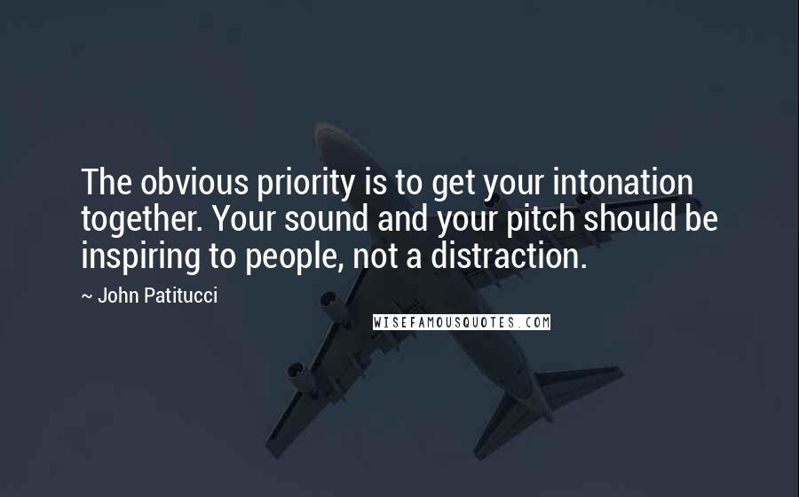 John Patitucci Quotes: The obvious priority is to get your intonation together. Your sound and your pitch should be inspiring to people, not a distraction.