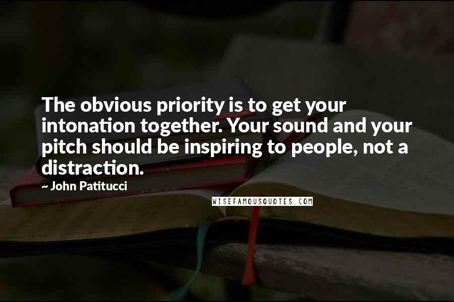 John Patitucci Quotes: The obvious priority is to get your intonation together. Your sound and your pitch should be inspiring to people, not a distraction.