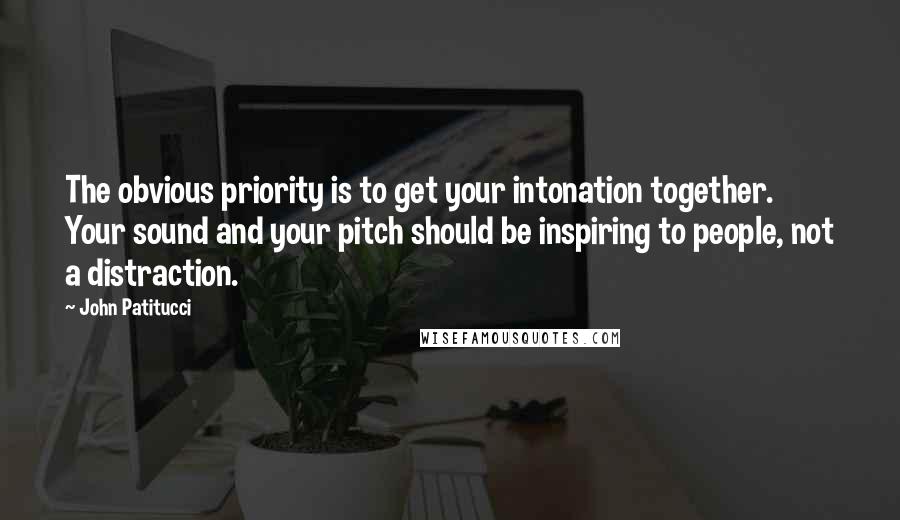 John Patitucci Quotes: The obvious priority is to get your intonation together. Your sound and your pitch should be inspiring to people, not a distraction.