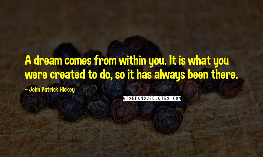 John Patrick Hickey Quotes: A dream comes from within you. It is what you were created to do, so it has always been there.