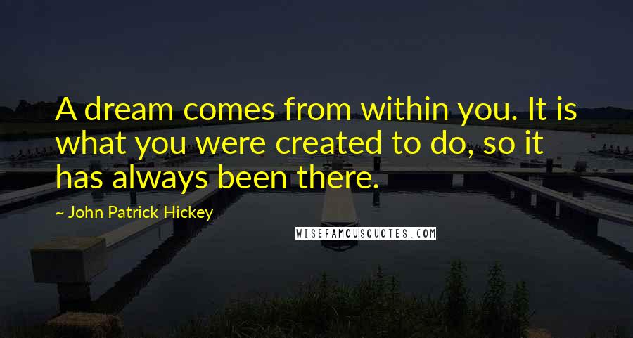 John Patrick Hickey Quotes: A dream comes from within you. It is what you were created to do, so it has always been there.
