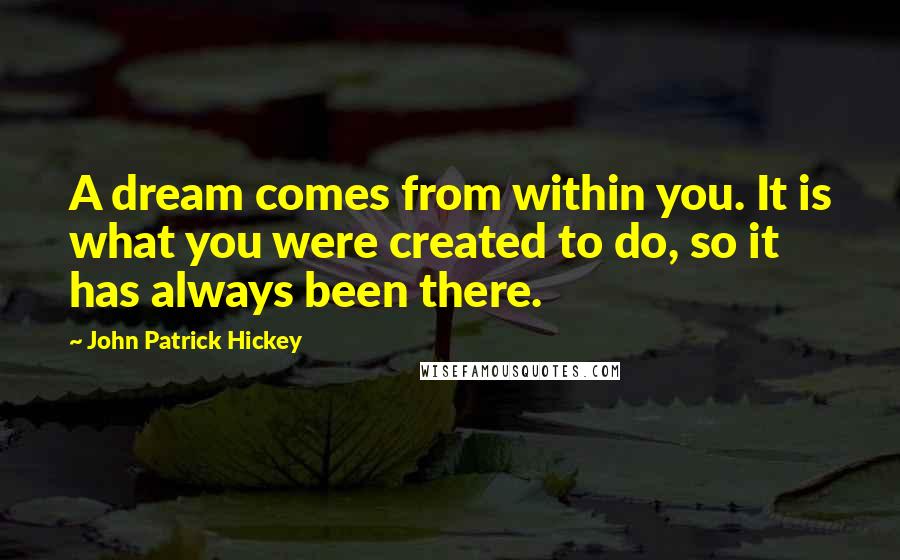 John Patrick Hickey Quotes: A dream comes from within you. It is what you were created to do, so it has always been there.