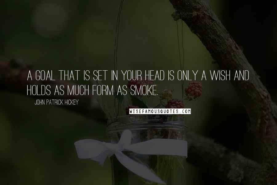 John Patrick Hickey Quotes: A goal that is set in your head is only a wish and holds as much form as smoke.