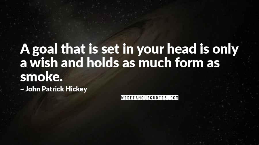 John Patrick Hickey Quotes: A goal that is set in your head is only a wish and holds as much form as smoke.