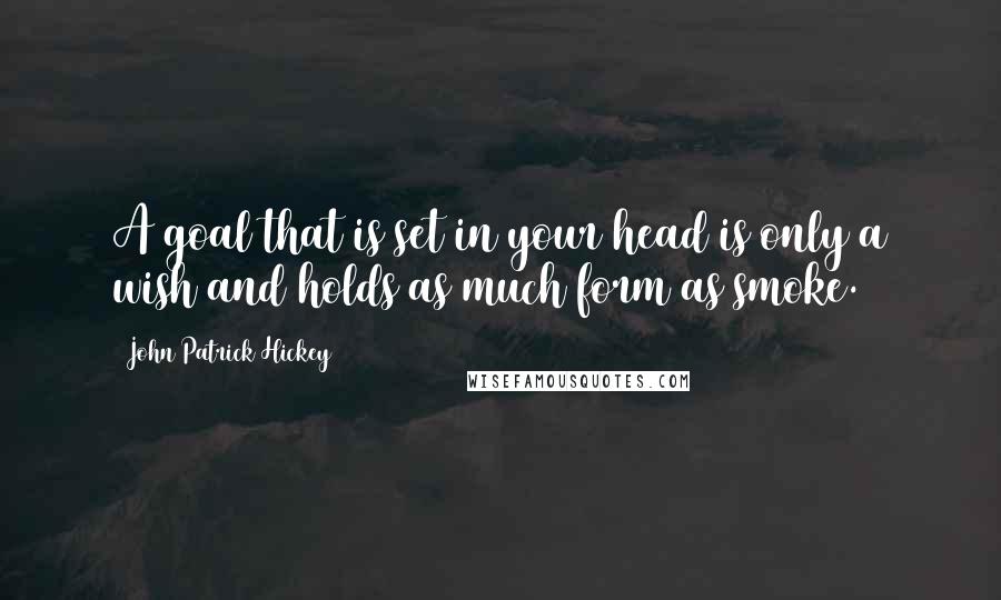 John Patrick Hickey Quotes: A goal that is set in your head is only a wish and holds as much form as smoke.