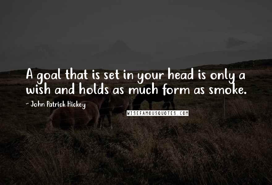 John Patrick Hickey Quotes: A goal that is set in your head is only a wish and holds as much form as smoke.