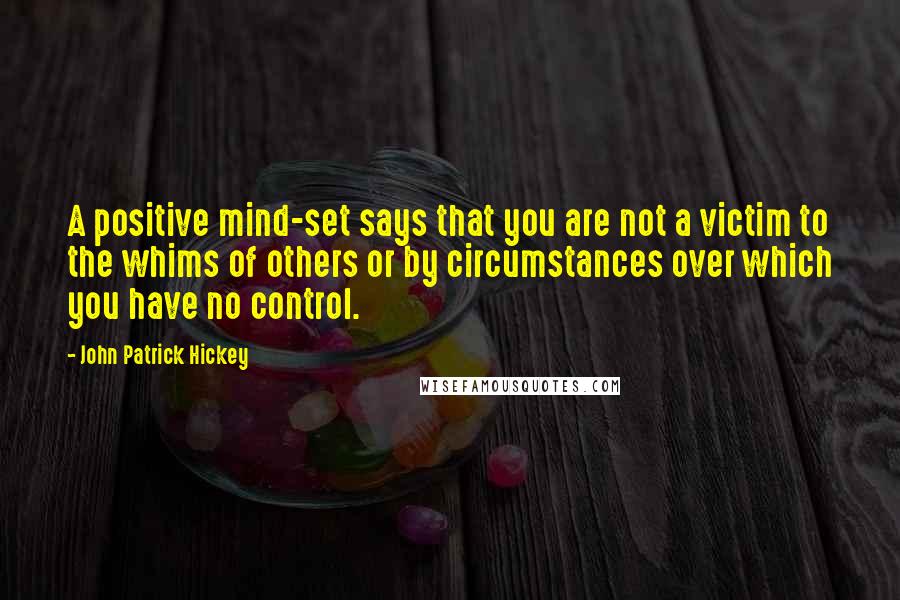 John Patrick Hickey Quotes: A positive mind-set says that you are not a victim to the whims of others or by circumstances over which you have no control.