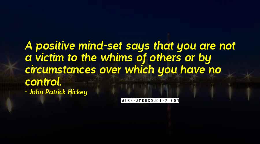 John Patrick Hickey Quotes: A positive mind-set says that you are not a victim to the whims of others or by circumstances over which you have no control.