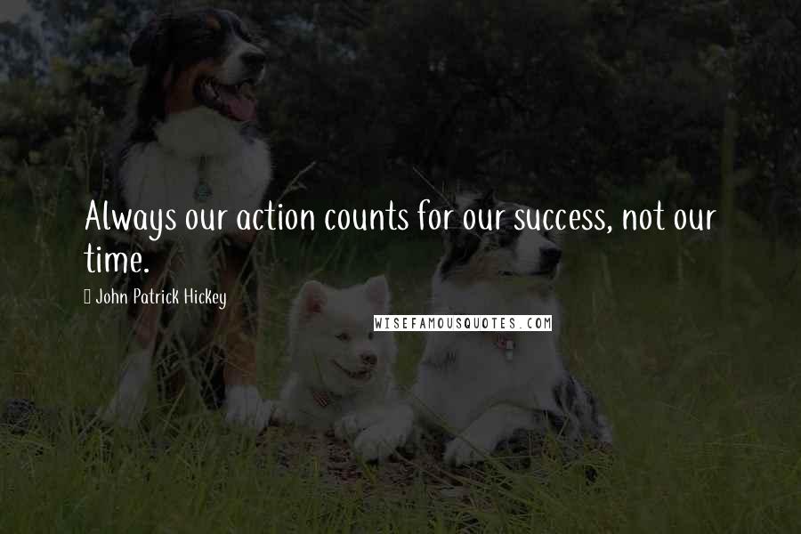 John Patrick Hickey Quotes: Always our action counts for our success, not our time.