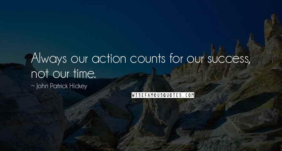 John Patrick Hickey Quotes: Always our action counts for our success, not our time.