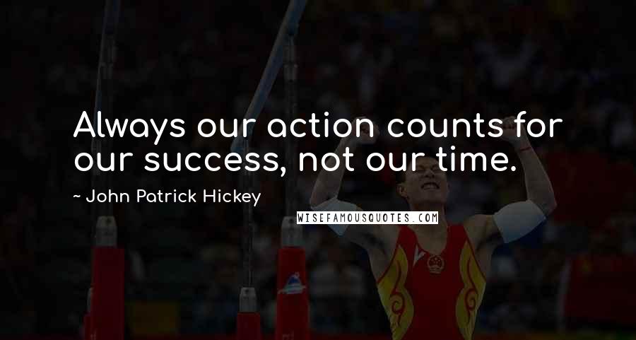 John Patrick Hickey Quotes: Always our action counts for our success, not our time.