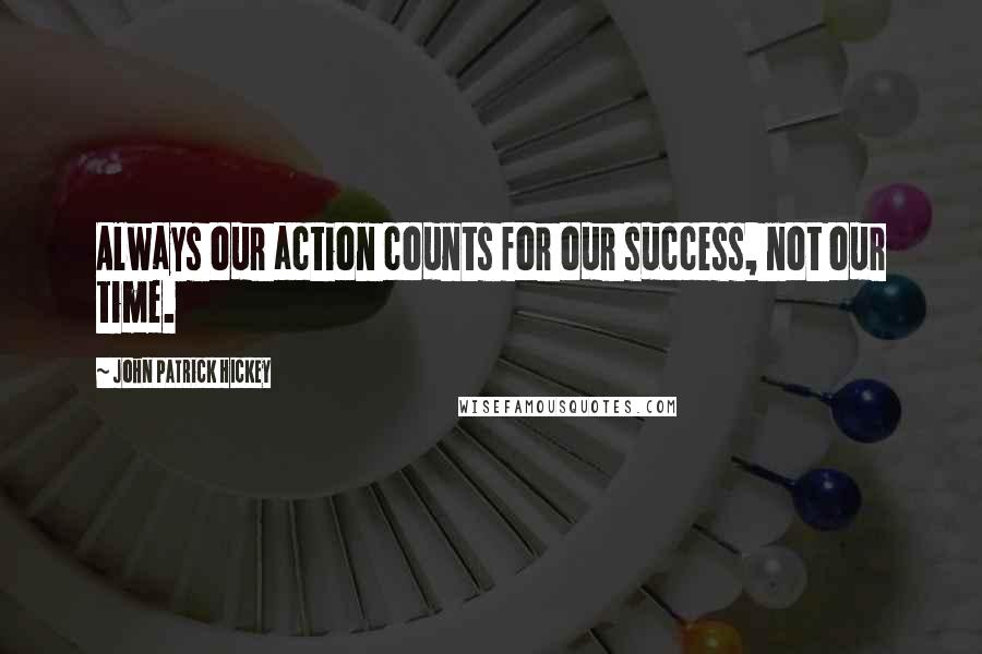 John Patrick Hickey Quotes: Always our action counts for our success, not our time.