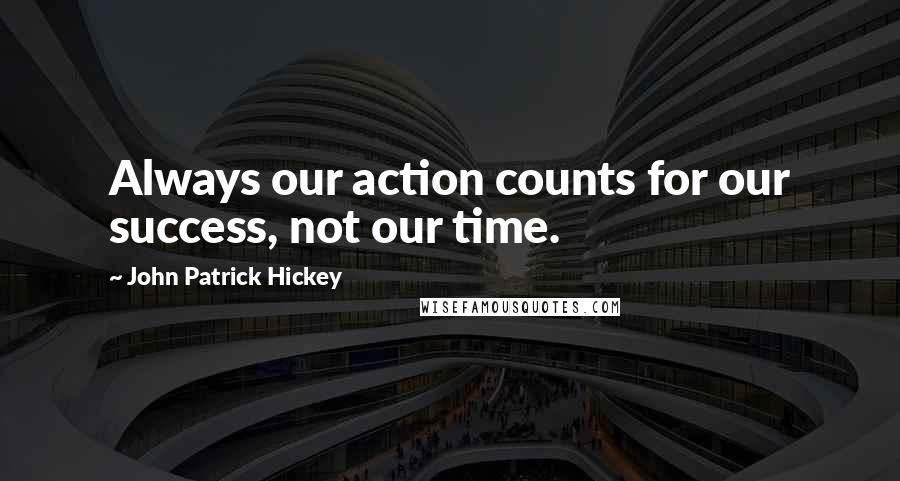 John Patrick Hickey Quotes: Always our action counts for our success, not our time.