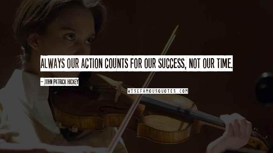 John Patrick Hickey Quotes: Always our action counts for our success, not our time.