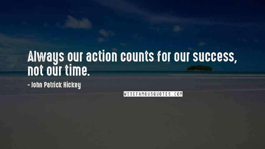 John Patrick Hickey Quotes: Always our action counts for our success, not our time.