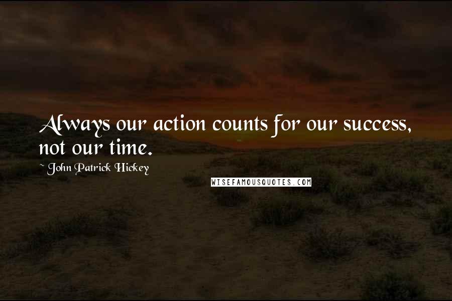 John Patrick Hickey Quotes: Always our action counts for our success, not our time.