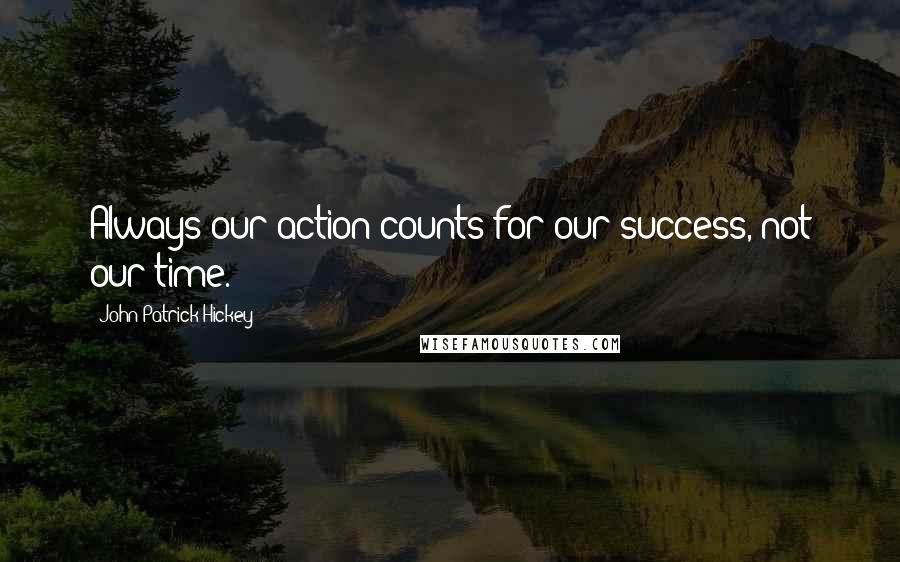 John Patrick Hickey Quotes: Always our action counts for our success, not our time.