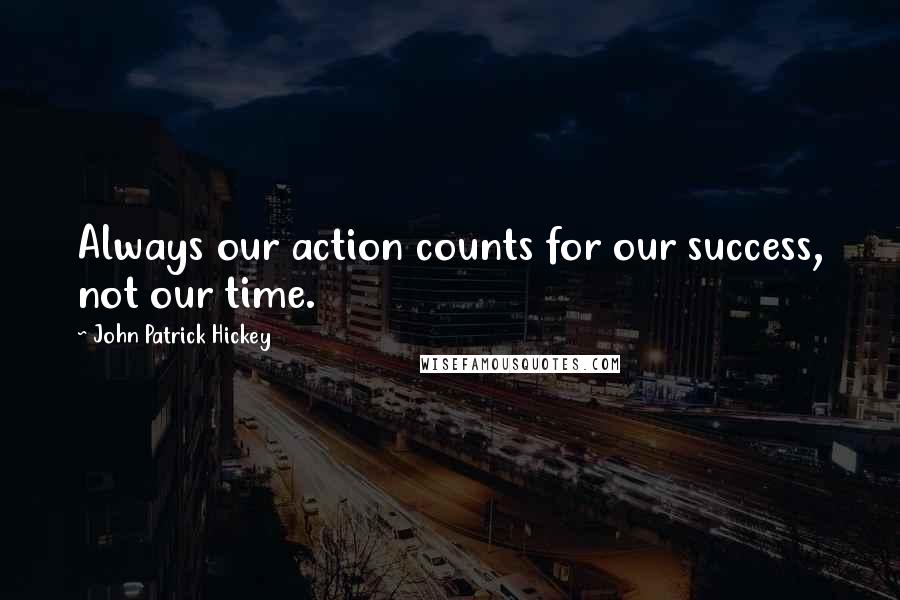 John Patrick Hickey Quotes: Always our action counts for our success, not our time.