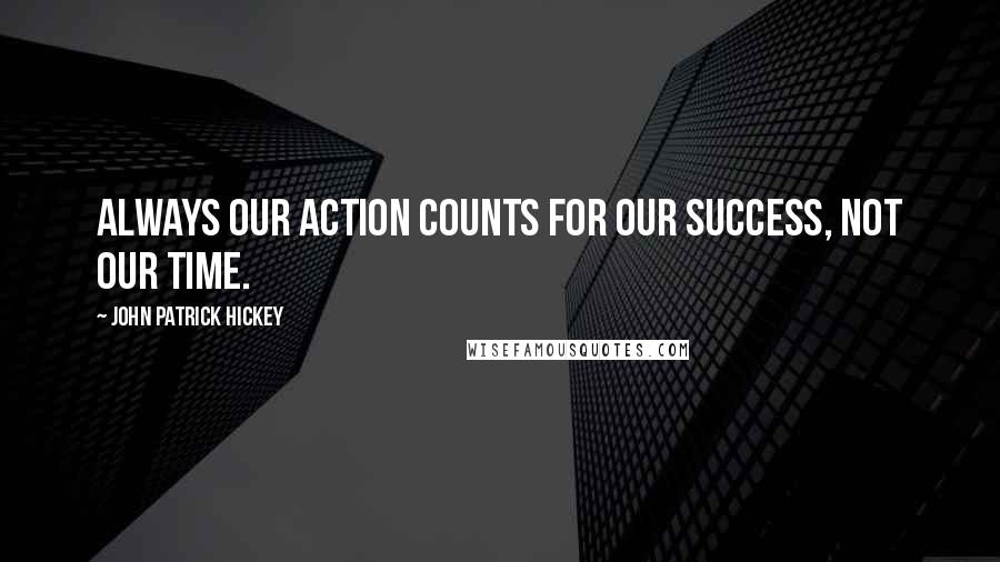 John Patrick Hickey Quotes: Always our action counts for our success, not our time.